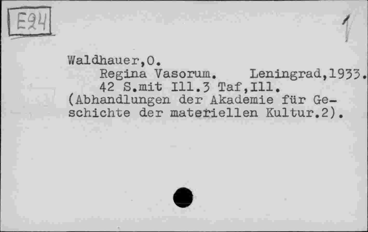 ﻿Waldhauer,О.
Regina Vasorum. Leningrad,1935.
42 S.mit 111.3 Taf,Ill.
(Abhandlungen der Akademie für Geschichte der materiellen Kultur.2).